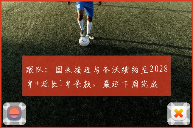 跟队：国米接近与齐沃续约至2028年+延长1年条款，最迟下周完成