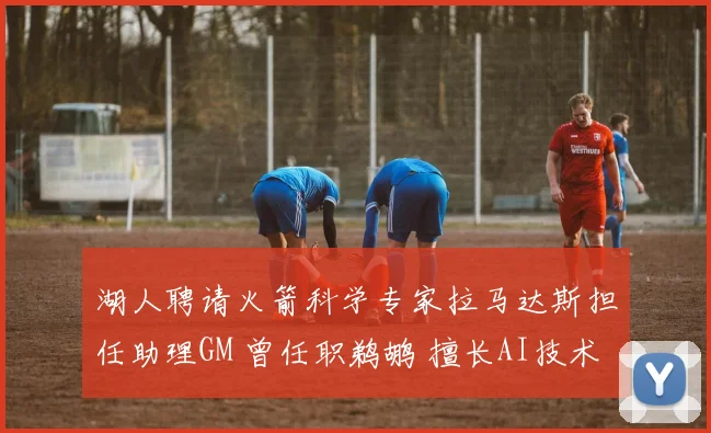 湖人聘请火箭科学专家拉马达斯担任助理GM 曾任职鹈鹕 擅长AI技术