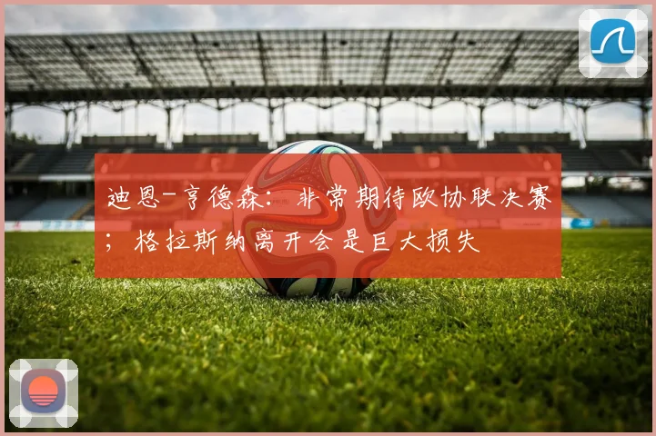 迪恩-亨德森：非常期待欧协联决赛；格拉斯纳离开会是巨大损失